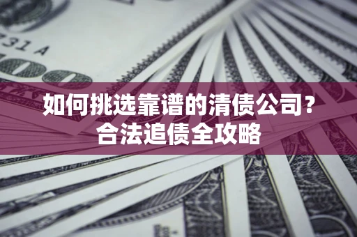 武汉如何挑选靠谱的清债公司?合法追债全攻略 武汉如何挑选靠谱的清债公司?合法追债全攻略