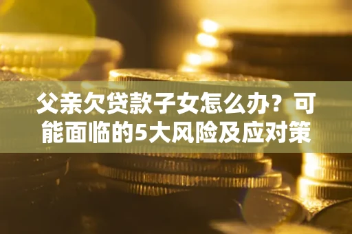 武汉父亲欠贷款子女怎么办?可能面临的5大风险及应对策略 武汉父亲欠贷款子女怎么办?可能面临的5大风险及应对策略