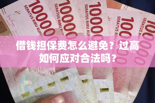 武汉借钱担保费怎么避免？过高如何应对合法吗？