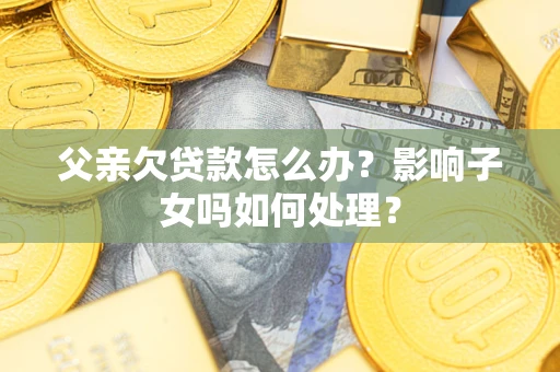 武汉父亲欠贷款怎么办？影响子女吗如何处理？