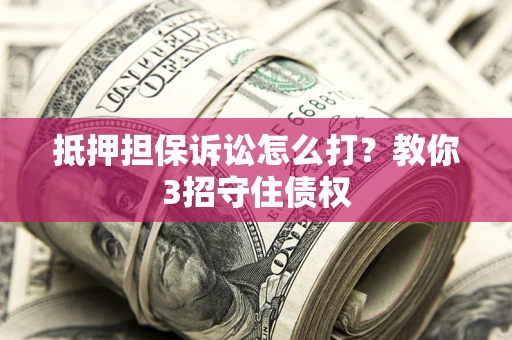武汉抵押担保诉讼怎么打？教你3招守住债权