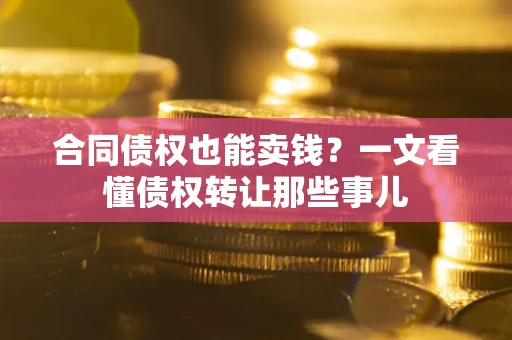 武汉合同债权也能卖钱？一文看懂债权转让那些事儿