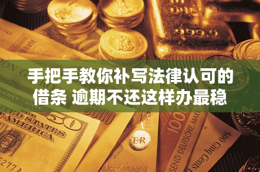 武汉手把手教你补写法律认可的借条 逾期不还这样办最稳妥