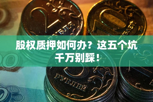 武汉股权质押如何办？这五个坑千万别踩！