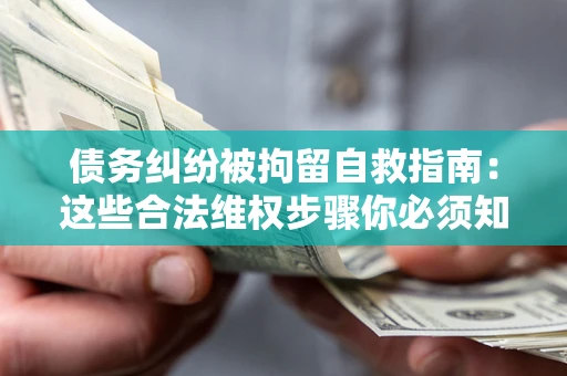 武汉债务纠纷被拘留自救指南：这些合法维权步骤你必须知道！