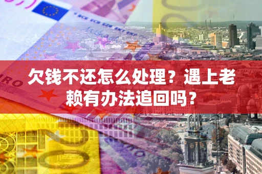 武汉欠钱不还怎么处理？遇上老赖有办法追回吗？