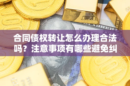 武汉合同债权转让怎么办理合法吗？注意事项有哪些避免纠纷？