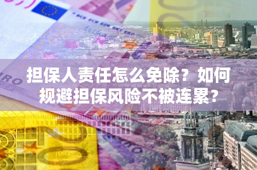武汉担保人责任怎么免除？如何规避担保风险不被连累？
