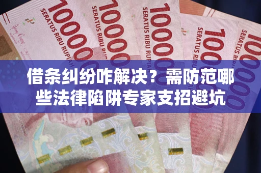 武汉借条纠纷咋解决？需防范哪些法律陷阱专家支招避坑
