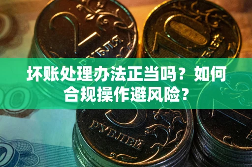 武汉坏账处理办法正当吗？如何合规操作避风险？
