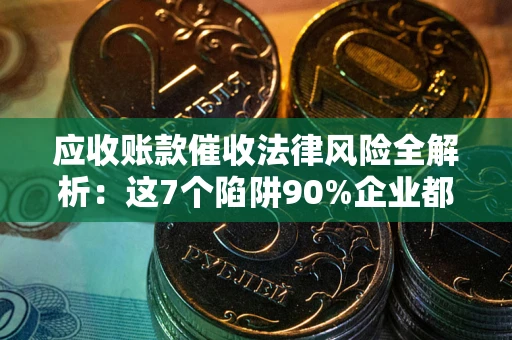 武汉应收账款催收法律风险全解析：这7个陷阱90%企业都踩过（含合规应对指南）