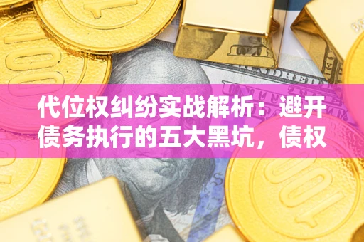 武汉代位权纠纷实战解析：避开债务执行的五大黑坑，债权人必看指南