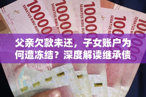 武汉父亲欠款未还，子女账户为何遭冻结？深度解读继承债务迷局