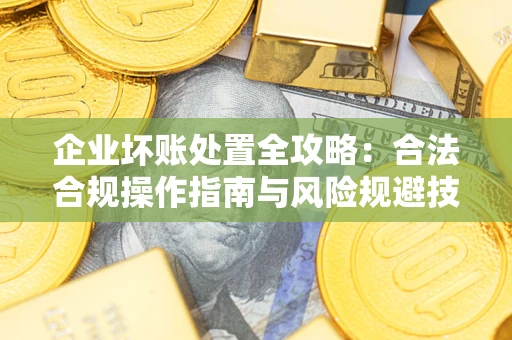 武汉企业坏账处置全攻略：合法合规操作指南与风险规避技巧解析