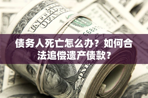 武汉债务人死亡怎么办？如何合法追偿遗产债款？