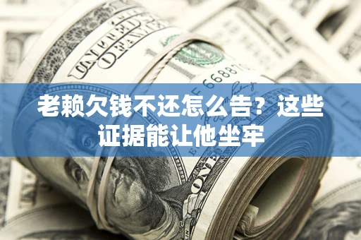 武汉老赖欠钱不还怎么告？这些证据能让他坐牢