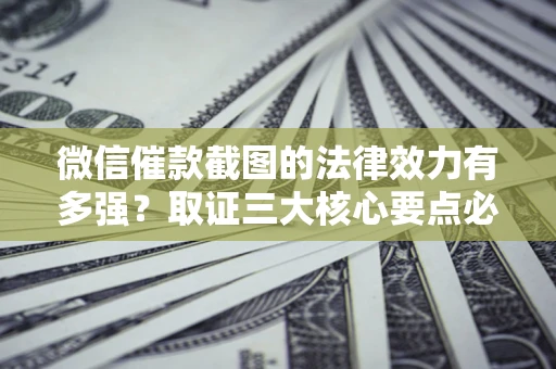武汉微信催款截图的法律效力有多强？取证三大核心要点必须知道！