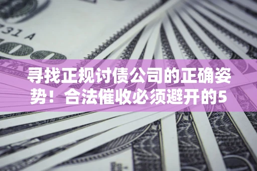 武汉寻找正规讨债公司的正确姿势！合法催收必须避开的5大雷区