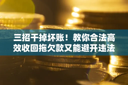 武汉三招干掉坏账！教你合法高效收回拖欠款又能避开违法雷区