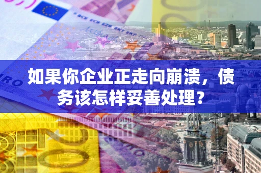 武汉如果你企业正走向崩溃，债务该怎样妥善处理？