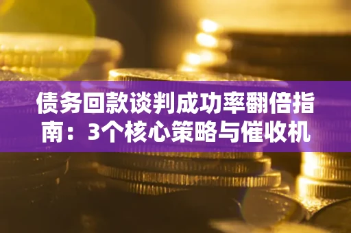 武汉债务回款谈判成功率翻倍指南：3个核心策略与催收机构避坑法则