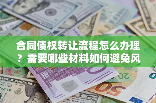 武汉合同债权转让流程怎么办理？需要哪些材料如何避免风险？