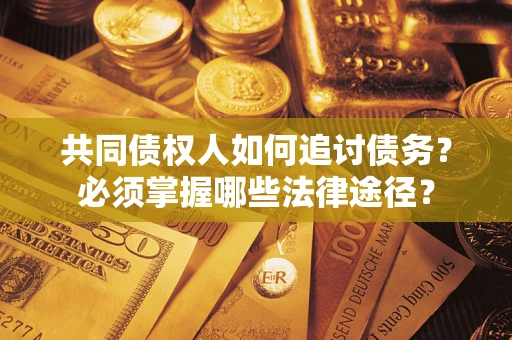 武汉共同债权人如何追讨债务？必须掌握哪些法律途径？