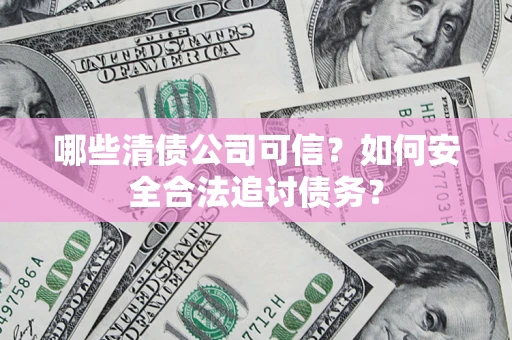 武汉哪些清债公司可信？如何安全合法追讨债务？