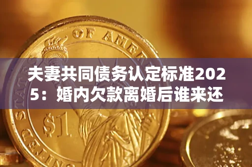 武汉夫妻共同债务认定标准2025:婚内欠款离婚后谁来还? 武汉夫妻共同债务认定标准2025:婚内欠款离婚后谁来还?