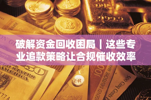武汉破解资金回收困局｜这些专业追款策略让合规催收效率翻倍