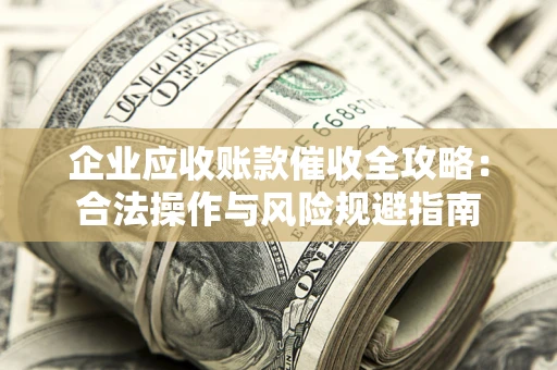 武汉企业应收账款催收全攻略：合法操作与风险规避指南