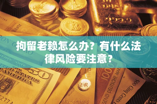 武汉拘留老赖怎么办？有什么法律风险要注意？