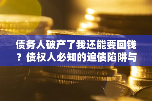 武汉债务人破产了我还能要回钱？债权人必知的追债陷阱与破局之道