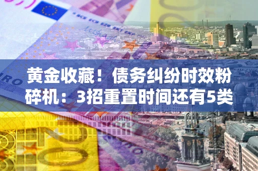 武汉黄金收藏！债务纠纷时效粉碎机：3招重置时间还有5类不设年限的特殊债务