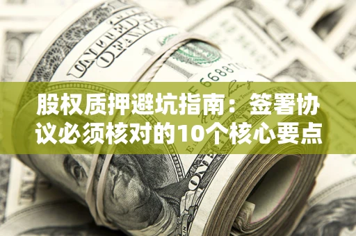 武汉股权质押避坑指南:签署协议必须核对的10个核心要点 武汉股权质押避坑指南:签署协议必须核对的10个核心要点