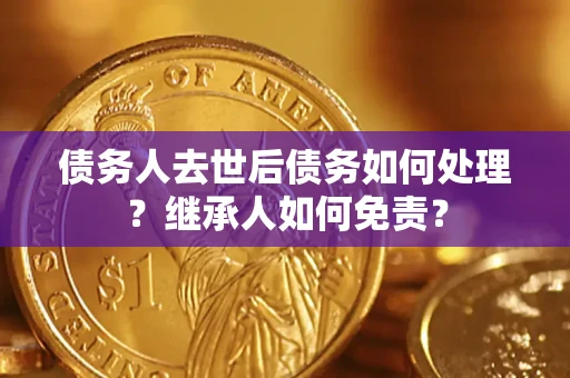 武汉债务人去世后债务如何处理？继承人如何免责？