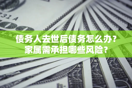 武汉债务人去世后债务怎么办？家属需承担哪些风险？