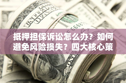 武汉抵押担保诉讼怎么办？如何避免风险损失？四大核心策略全解读