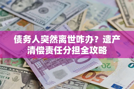 武汉债务人突然离世咋办？遗产清偿责任分担全攻略