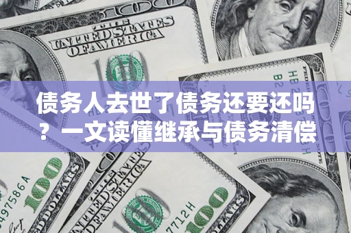 武汉债务人去世了债务还要还吗？一文读懂继承与债务清偿
