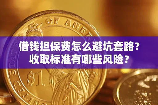 武汉借钱担保费怎么避坑套路?收取标准有哪些风险? 武汉借钱担保费怎么避坑套路?收取标准有哪些风险?