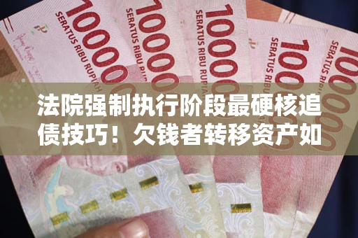 武汉法院强制执行阶段最硬核追债技巧！欠钱者转移资产如何破解？