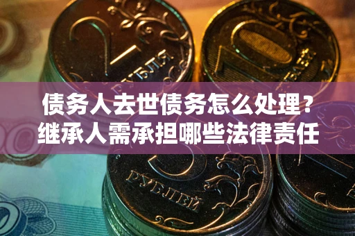 武汉债务人去世债务怎么处理？继承人需承担哪些法律责任？
