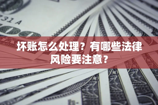 武汉坏账怎么处理？有哪些法律风险要注意？