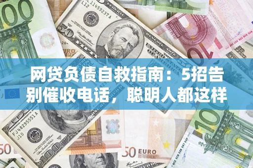 武汉网贷负债自救指南：5招告别催收电话，聪明人都这样做