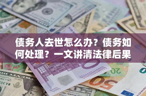 武汉债务人去世怎么办？债务如何处理？一文讲清法律后果