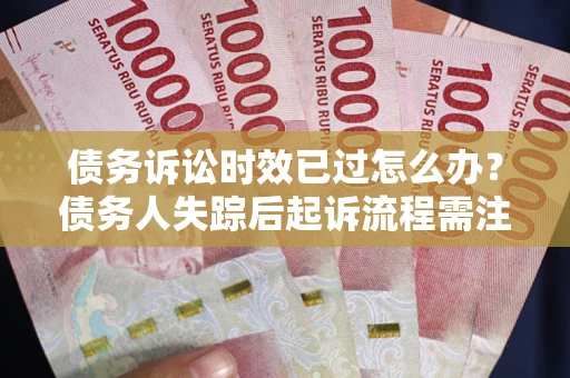 武汉债务诉讼时效已过怎么办？债务人失踪后起诉流程需注意什么？