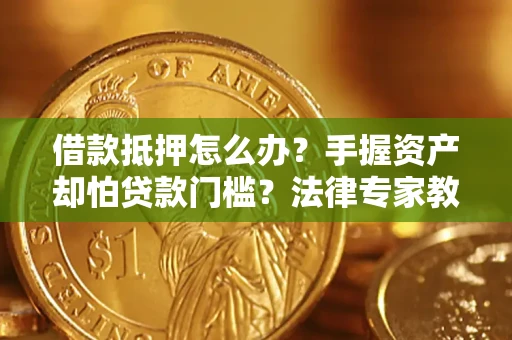 武汉借款抵押怎么办？手握资产却怕贷款门槛？法律专家教你办抵押不踩坑