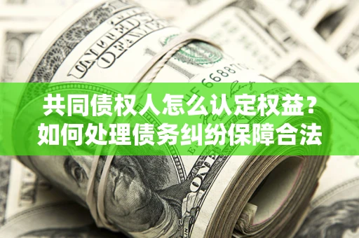武汉共同债权人怎么认定权益？如何处理债务纠纷保障合法权益？