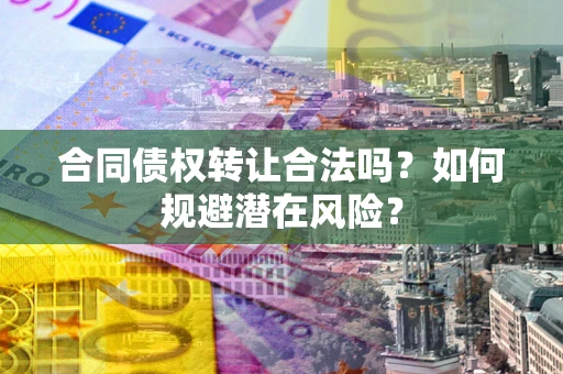 武汉合同债权转让合法吗?如何规避潜在风险? 武汉合同债权转让合法吗?如何规避潜在风险?
